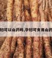 孕妇可以山药吗,孕妇可食用山药吗