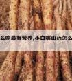 山药怎么吃最有营养,小白嘴山药怎么吃最有营养