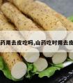 山药用去皮吃吗,山药吃时用去皮吗