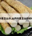 山药炒菜怎么炒,山药炒菜怎么炒好吃窍门