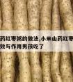 小米山药红枣粥的做法,小米山药红枣粥的做法和功效与作用男孩吃了