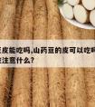 山药豆皮能吃吗,山药豆的皮可以吃吗?吃山药豆应注意什么?