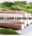 山药萝卜,山药萝卜豆腐可以一起吃吗