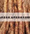 山药豆去皮,山药豆去皮方法视频