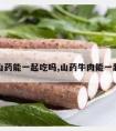 牛肉山药能一起吃吗,山药牛肉能一起吃么