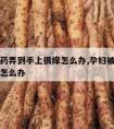 孕期山药弄到手上很痒怎么办,孕妇被山药弄到手痒怎么办