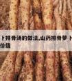 山药萝卜排骨汤的做法,山药排骨萝卜汤的做法营养价值