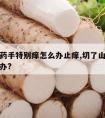 切了山药手特别痒怎么办止痒,切了山药手很痒怎么办?