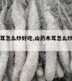 山药木耳怎么炒好吃,山药木耳怎么炒好吃又简单