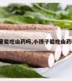 儿童能吃山药吗,小孩子能吃山药吗?