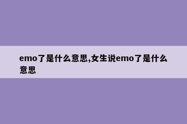 emo了是什么意思,女生说emo了是什么意思