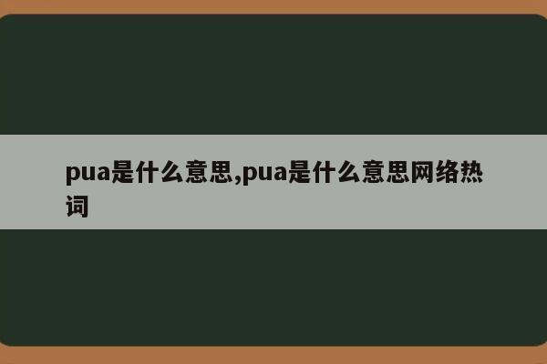 pua是什么意思,pua是什么意思网络热词