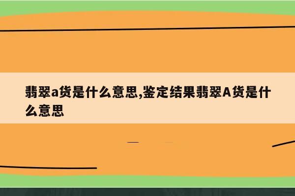 翡翠a货是什么意思,鉴定结果翡翠A货是什么意思