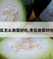 冬瓜怎么做菜好吃,冬瓜做菜好吃吗