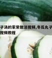 冬瓜丸子汤的家常做法视频,冬瓜丸子汤的家常做法视频教程