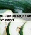 坐月子可以吃冬瓜排骨汤吗,坐月子可以吃冬瓜排骨汤吗会回奶吗