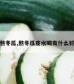 熬冬瓜,熬冬瓜皮水喝有什么好