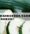 冬瓜排骨汤的做法家常简单,冬瓜排骨汤怎么做好吃 简单做法窍门