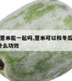 冬瓜和薏米能一起吗,薏米可以和冬瓜一起煮吗?有什么功效