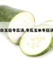 白玉菇冬瓜汤,冬瓜玉米冬菇汤