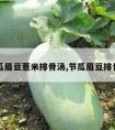 冬瓜眉豆薏米排骨汤,节瓜眉豆排骨汤