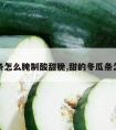 冬瓜条怎么腌制酸甜脆,甜的冬瓜条怎么做