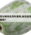 来月经可以喝冬瓜荷叶茶吗,来月经可以喝冬瓜荷叶茶吗?