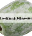 冬瓜100做法大全,冬瓜的100种吃法