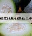 冬瓜菜怎么熬,冬瓜菜怎么熬好喝