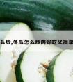 冬瓜怎么炒,冬瓜怎么炒肉好吃又简单的做法