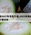 海南2017年冬瓜行情,2021年海南冬瓜行情分析