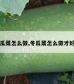 冬瓜菜怎么做,冬瓜菜怎么做才好吃