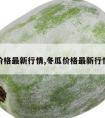 冬瓜价格最新行情,冬瓜价格最新行情广东