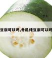 冬瓜炖豆腐可以吗,冬瓜炖豆腐可以吗怎么做