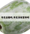 冬瓜含糖吗,冬瓜汤有营养吗