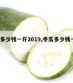 冬瓜多少钱一斤2019,冬瓜多少钱一斤2021