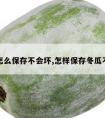 冬瓜怎么保存不会坏,怎样保存冬瓜不会烂