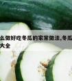 冬瓜怎么做好吃冬瓜的家常做法,冬瓜怎么做好吃法大全