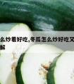 冬瓜怎么炒着好吃,冬瓜怎么炒好吃又简单的做法图解