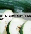 冬瓜皮和什么一起煮水去湿气,冬瓜皮与什么一起煮水好