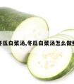 冬瓜白菜汤,冬瓜白菜汤怎么做鲜