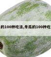 冬瓜的100种吃法,冬瓜的100种吃法大全