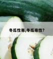 冬瓜性寒,冬瓜寒性?