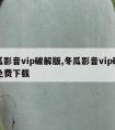 冬瓜影音vip破解版,冬瓜影音vip破解版免费下载