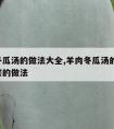 羊肉冬瓜汤的做法大全,羊肉冬瓜汤的做法 最正宗的做法