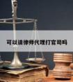 可以请律师代理打官司吗