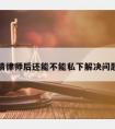 请律师后还能不能私下解决问题