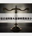 宿迁请刑事大案律师费用多少