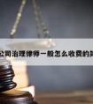 天津请公司治理律师一般怎么收费的简单介绍