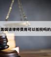 关于美国请律师费用可以抵税吗的信息